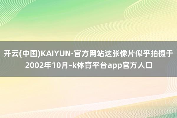 开云(中国)KAIYUN·官方网站这张像片似乎拍摄于2002年10月-k体育平台app官方人口