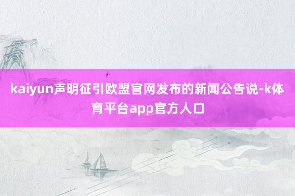 kaiyun声明征引欧盟官网发布的新闻公告说-k体育平台app官方人口