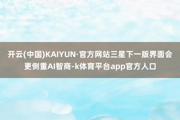 开云(中国)KAIYUN·官方网站三星下一版界面会更侧重AI智商-k体育平台app官方人口