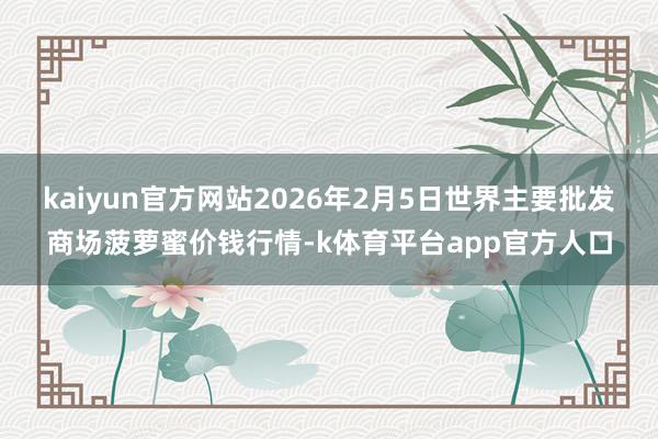 kaiyun官方网站2026年2月5日世界主要批发商场菠萝蜜价钱行情-k体育平台app官方人口