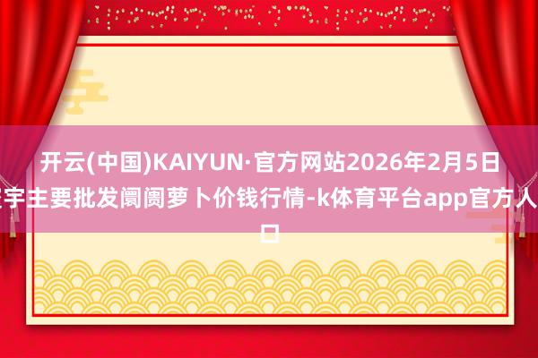 开云(中国)KAIYUN·官方网站2026年2月5日寰宇主要批发阛阓萝卜价钱行情-k体育平台app官方人口