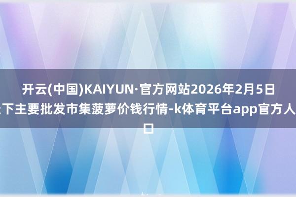 开云(中国)KAIYUN·官方网站2026年2月5日天下主要批发市集菠萝价钱行情-k体育平台app官方人口