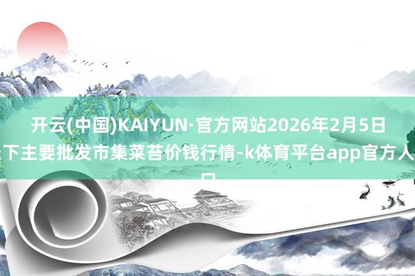 开云(中国)KAIYUN·官方网站2026年2月5日天下主要批发市集菜苔价钱行情-k体育平台app官方人口