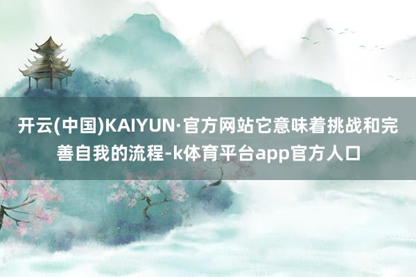 开云(中国)KAIYUN·官方网站它意味着挑战和完善自我的流程-k体育平台app官方人口
