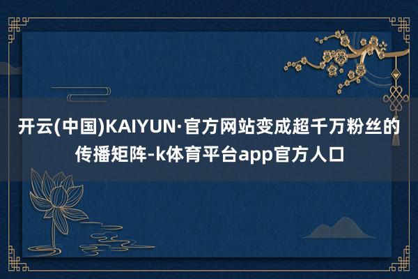 开云(中国)KAIYUN·官方网站变成超千万粉丝的传播矩阵-k体育平台app官方人口